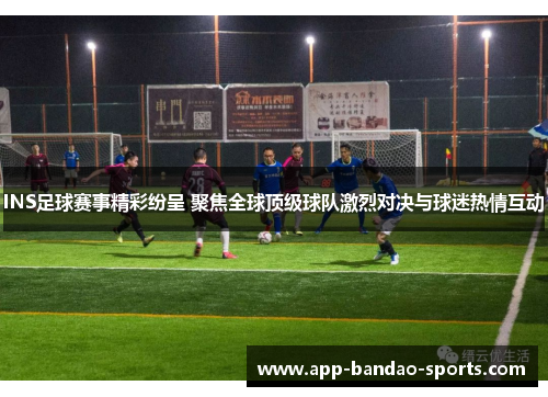 INS足球赛事精彩纷呈 聚焦全球顶级球队激烈对决与球迷热情互动