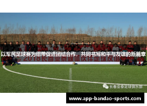 以军民足球赛为纽带促进团结合作，共同书写和平与友谊的新篇章