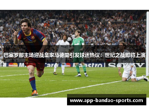 巴塞罗那主场迎战皇家马德里引发球迷热议：世纪之战即将上演