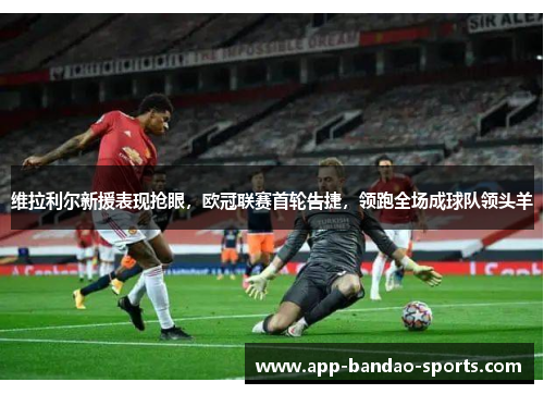 维拉利尔新援表现抢眼，欧冠联赛首轮告捷，领跑全场成球队领头羊