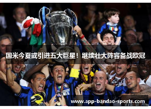 国米今夏或引进五大巨星！继续壮大阵容备战欧冠
